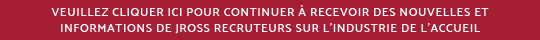 Veuillez cliquer ici pour continuer &agrave; recevoir des nouvelles et informations de JRoss Recruteurs sur l'industrie de l'accueil